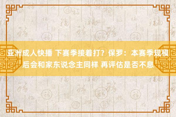 亚洲成人快播 下赛季接着打？保罗：本赛季规模后会和家东说念主同样 再评估是否不息