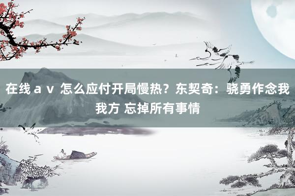 在线ａｖ 怎么应付开局慢热？东契奇：骁勇作念我我方 忘掉所有事情