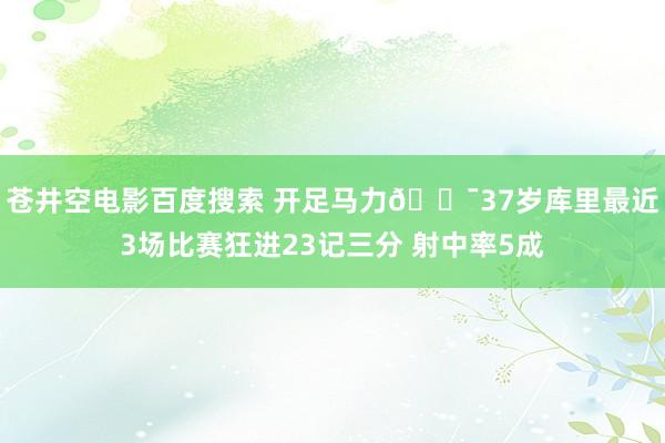 苍井空电影百度搜索 开足马力🎯37岁库里最近3场比赛狂进23记三分 射中率5成