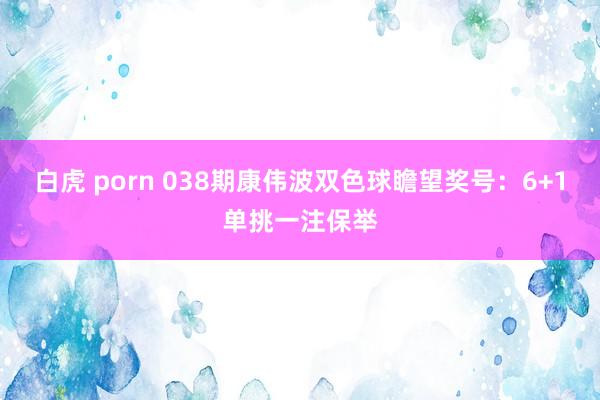 白虎 porn 038期康伟波双色球瞻望奖号：6+1单挑一注保举