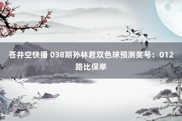 苍井空快播 038期孙林君双色球预测奖号：012路比保举