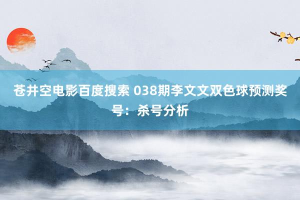 苍井空电影百度搜索 038期李文文双色球预测奖号：杀号分析