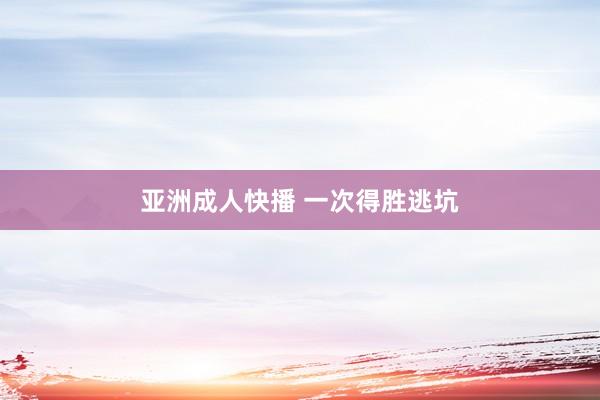 亚洲成人快播 一次得胜逃坑