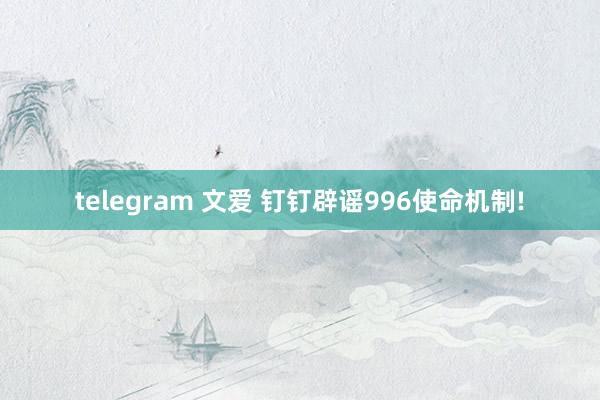 telegram 文爱 钉钉辟谣996使命机制!
