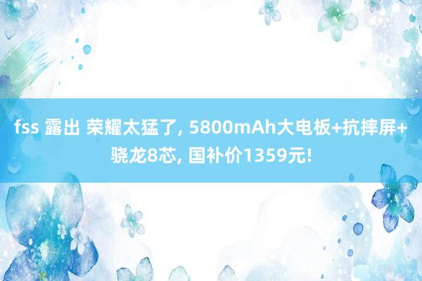 fss 露出 荣耀太猛了, 5800mAh大电板+抗摔屏+骁龙8芯, 国补价1359元!