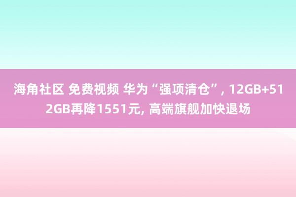 海角社区 免费视频 华为“强项清仓”, 12GB+512GB再降1551元, 高端旗舰加快退场