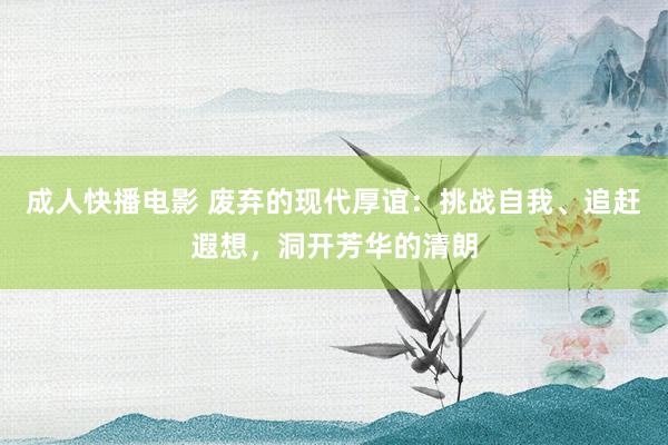 成人快播电影 废弃的现代厚谊：挑战自我、追赶遐想，洞开芳华的清朗