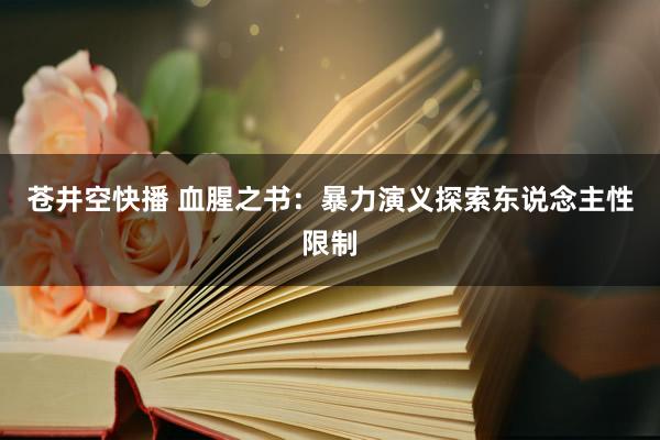 苍井空快播 血腥之书：暴力演义探索东说念主性限制