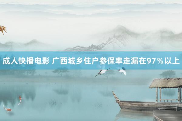 成人快播电影 广西城乡住户参保率走漏在97％以上