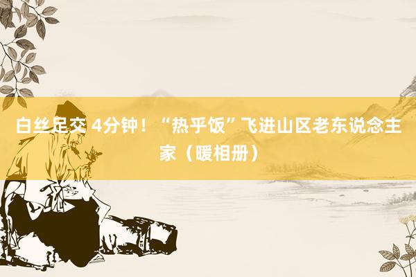 白丝足交 4分钟！“热乎饭”飞进山区老东说念主家（暖相册）