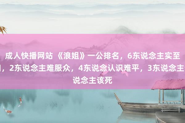 成人快播网站 《浪姐》一公排名，6东说念主实至名归，2东说念主难服众，4东说念认识难平，3东说念主该死
