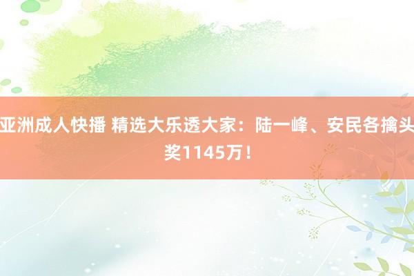 亚洲成人快播 精选大乐透大家：陆一峰、安民各擒头奖1145万！