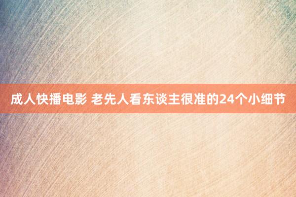 成人快播电影 老先人看东谈主很准的24个小细节