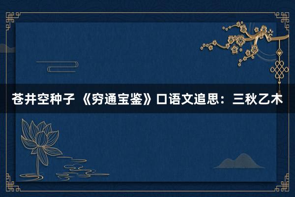苍井空种子 《穷通宝鉴》口语文追思：三秋乙木