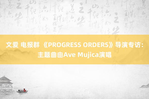 文爱 电报群 《PROGRESS ORDERS》导演专访：主题曲由Ave Mujica演唱