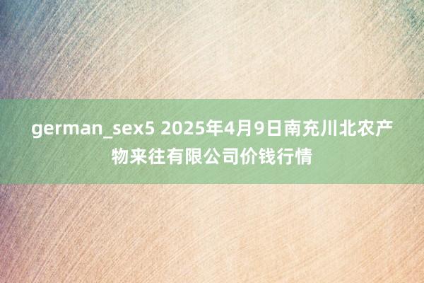german_sex5 2025年4月9日南充川北农产物来往有限公司价钱行情