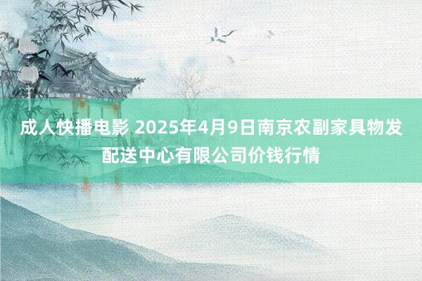 成人快播电影 2025年4月9日南京农副家具物发配送中心有限公司价钱行情