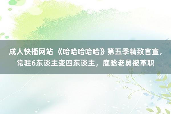 成人快播网站 《哈哈哈哈哈》第五季精致官宣，常驻6东谈主变四东谈主，鹿晗老舅被革职