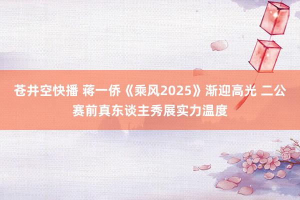 苍井空快播 蒋一侨《乘风2025》渐迎高光 二公赛前真东谈主秀展实力温度