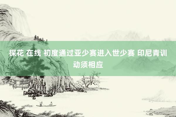 探花 在线 初度通过亚少赛进入世少赛 印尼青训动须相应
