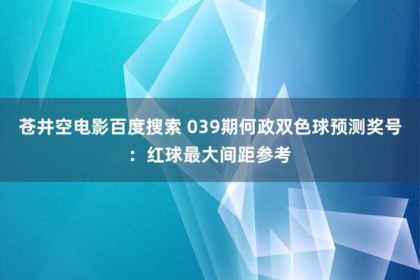 苍井空电影百度搜索 039期何政双色球预测奖号：红球最大间距参考