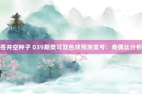 苍井空种子 039期樊可双色球预测奖号：奇偶比分析