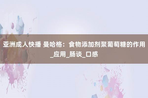 亚洲成人快播 曼哈格：食物添加剂聚葡萄糖的作用_应用_肠谈_口感