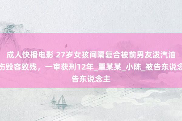 成人快播电影 27岁女孩间隔复合被前男友泼汽油烧伤毁容致残，一审获刑12年_覃某某_小陈_被告东说念主