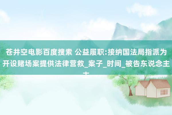 苍井空电影百度搜索 公益履职:接纳国法局指派为开设赌场案提供法律营救_案子_时间_被告东说念主