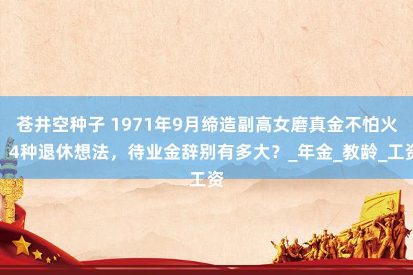 苍井空种子 1971年9月缔造副高女磨真金不怕火，4种退休想法，待业金辞别有多大？_年金_教龄_工资
