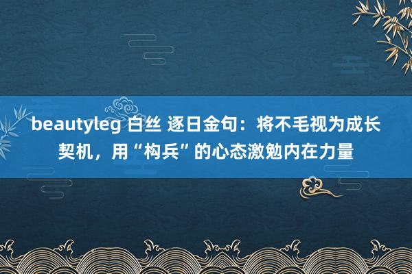 beautyleg 白丝 逐日金句：将不毛视为成长契机，用“构兵”的心态激勉内在力量