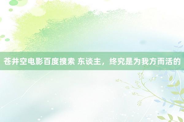 苍井空电影百度搜索 东谈主，终究是为我方而活的