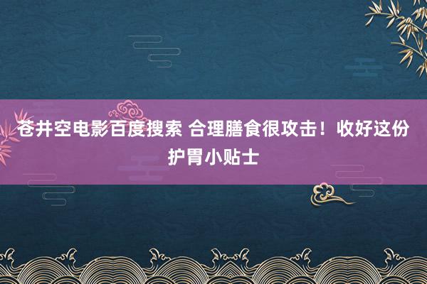 苍井空电影百度搜索 合理膳食很攻击！收好这份护胃小贴士