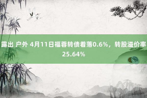 露出 户外 4月11日福蓉转债着落0.6%，转股溢价率25.64%
