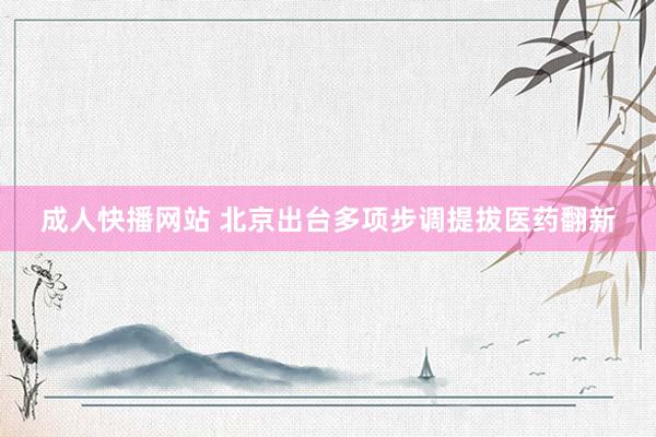 成人快播网站 北京出台多项步调提拔医药翻新