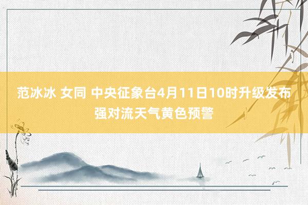 范冰冰 女同 中央征象台4月11日10时升级发布强对流天气黄色预警