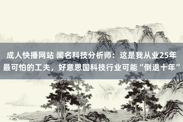 成人快播网站 闻名科技分析师：这是我从业25年最可怕的工夫，好意思国科技行业可能“倒退十年”
