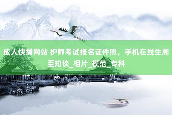 成人快播网站 护师考试报名证件照，手机在线生周至知谈_相片_模范_专科