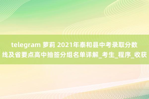 telegram 萝莉 2021年泰和县中考录取分数线及省要点高中抽签分组名单详解_考生_程序_收获