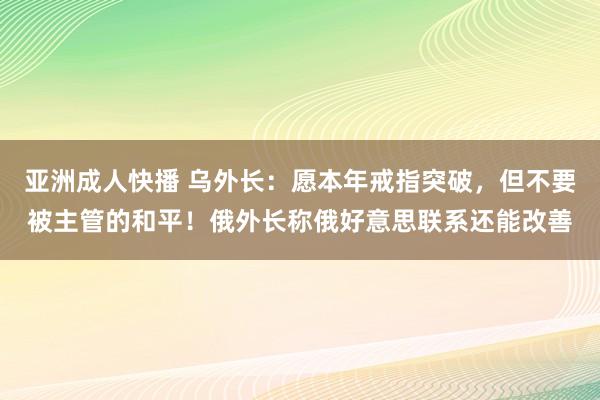 亚洲成人快播 乌外长：愿本年戒指突破，但不要被主管的和平！俄外长称俄好意思联系还能改善