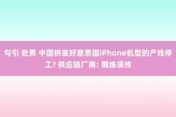 勾引 处男 中国拼装好意思国iPhone机型的产线停工? 供应链厂商: 闇练误传