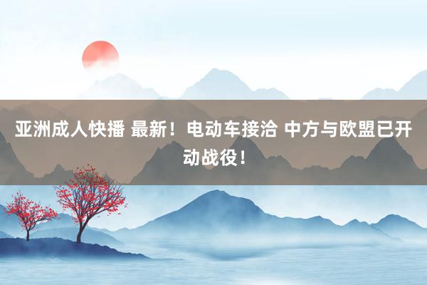 亚洲成人快播 最新！电动车接洽 中方与欧盟已开动战役！