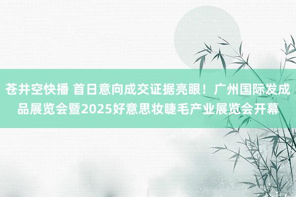 苍井空快播 首日意向成交证据亮眼！广州国际发成品展览会暨2025好意思妆睫毛产业展览会开幕