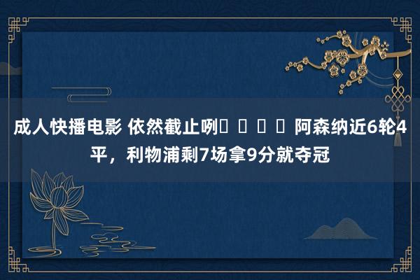 成人快播电影 依然截止咧❗️❗️阿森纳近6轮4平，利物浦剩7场拿9分就夺冠