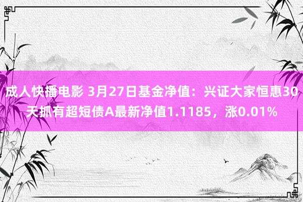 成人快播电影 3月27日基金净值：兴证大家恒惠30天抓有超短债A最新净值1.1185，涨0.01%