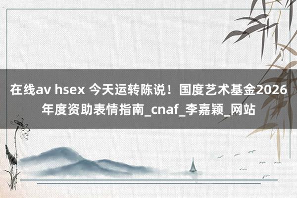 在线av hsex 今天运转陈说！国度艺术基金2026年度资助表情指南_cnaf_李嘉颖_网站