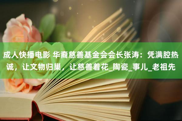 成人快播电影 华裔慈善基金会会长张涛：凭满腔热诚，让文物归巢，让慈善着花_陶瓷_事儿_老祖先