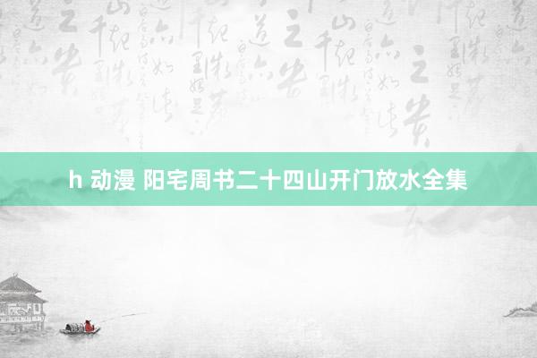h 动漫 阳宅周书二十四山开门放水全集