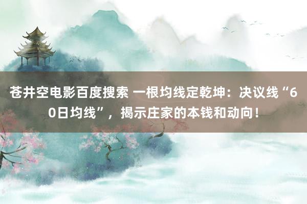 苍井空电影百度搜索 一根均线定乾坤：决议线“60日均线”，揭示庄家的本钱和动向！