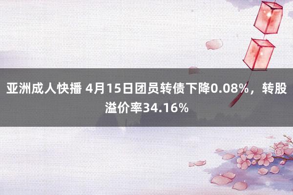 亚洲成人快播 4月15日团员转债下降0.08%，转股溢价率34.16%